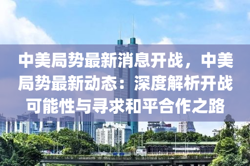 中美局勢最新消息開戰(zhàn)，中美局勢最新動態(tài)：深度解析開戰(zhàn)可能性與尋求和平合作之路