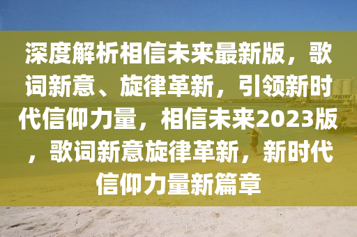 深度解析相信未來(lái)最新版，歌詞新意、旋律革新，引領(lǐng)新時(shí)代信仰力量，相信未來(lái)2023版，歌詞新意旋律革新，新時(shí)代信仰力量新篇章