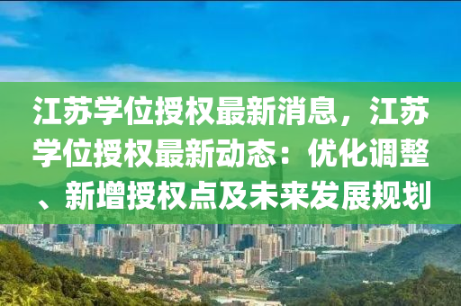 江蘇學(xué)位授權(quán)最新消息，江蘇學(xué)位授權(quán)最新動態(tài)：優(yōu)化調(diào)整、新增授權(quán)點及未來發(fā)展規(guī)劃