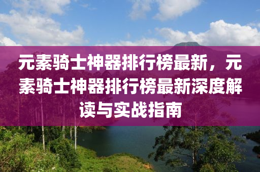 元素騎士神器排行榜最新，元素騎士神器排行榜最新深度解讀與實戰(zhàn)指南