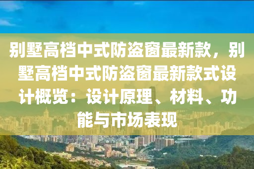 別墅高檔中式防盜窗最新款，別墅高檔中式防盜窗最新款式設(shè)計概覽：設(shè)計原理、材料、功能與市場表現(xiàn)