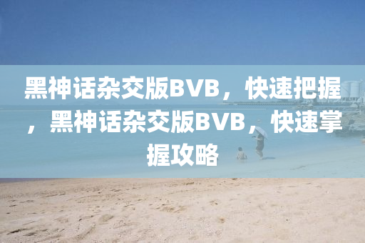 黑神話雜交版BVB，快速把握，黑神話雜交版BVB，快速掌握攻略