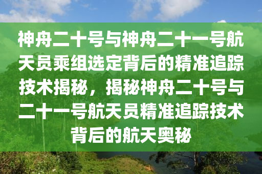 神舟二十號與神舟二十一號航天員乘組選定背后的精準(zhǔn)追蹤技術(shù)揭秘，揭秘神舟二十號與二十一號航天員精準(zhǔn)追蹤技術(shù)背后的航天奧秘木工機械,設(shè)備,零部件