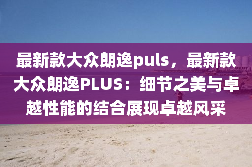 最新款大眾朗逸puls，最新款大眾朗逸PLUS：細(xì)節(jié)之美與卓越性能的結(jié)合展現(xiàn)卓越風(fēng)采