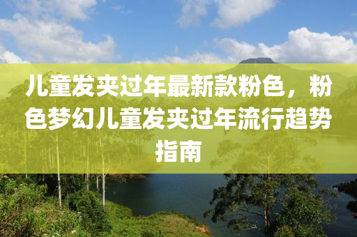 兒童發(fā)夾過(guò)年最新款粉色，粉色夢(mèng)幻兒童發(fā)夾過(guò)年流行趨勢(shì)指南木工機(jī)械,設(shè)備,零部件