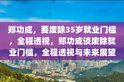 鄭功成，要廢除木工機(jī)械,設(shè)備,零部件35歲就業(yè)門(mén)檻，全程透視，鄭功成談廢除就業(yè)門(mén)檻，全程透視與未來(lái)展望