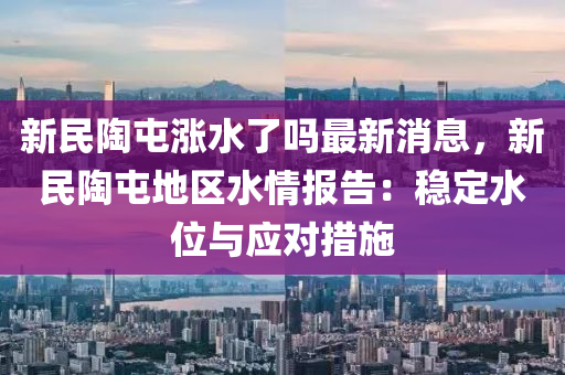 新民陶屯漲水了嗎最新消息，新民陶屯地區(qū)水情報告：穩(wěn)定水位與應(yīng)對措施木工機(jī)械,設(shè)備,零部件