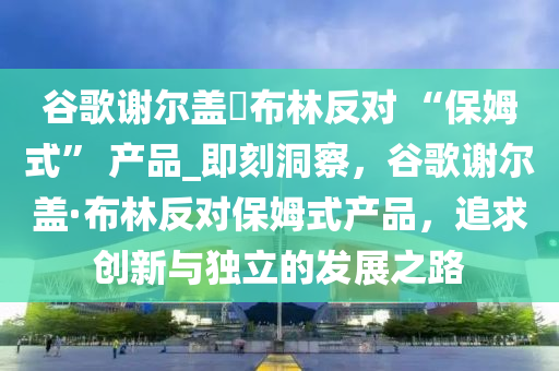 谷歌謝爾蓋?布林反對 “保姆式” 產(chǎn)品_即刻洞察，谷歌謝爾蓋·布林反對保姆式產(chǎn)品，追求創(chuàng)新與獨(dú)立的發(fā)展之路