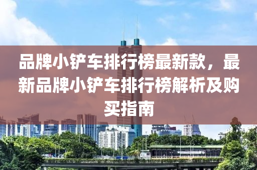 品牌小鏟車排行榜最新款，最新品牌小鏟車排行榜解析及購買指南