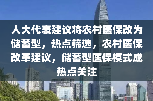 人大代表建議將農(nóng)村醫(yī)保改為儲(chǔ)蓄型，熱點(diǎn)篩選，農(nóng)村醫(yī)保改革建議，儲(chǔ)蓄型醫(yī)保模式成熱點(diǎn)關(guān)注