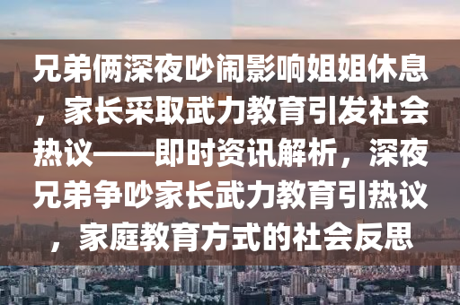 兄弟倆深夜吵鬧影響姐姐休息，家長(zhǎng)采取武力教育引發(fā)社會(huì)熱議——即時(shí)資訊解析，深夜兄弟爭(zhēng)吵家長(zhǎng)武力教育引熱議，家庭教育方式的社會(huì)反思