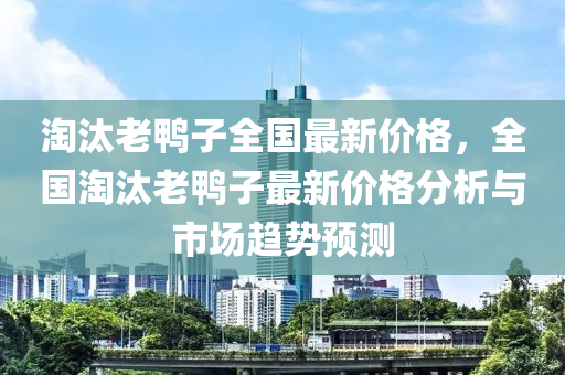 淘汰老鴨子全國最新價格，全國淘汰老鴨子最新價格分析與市場趨勢預(yù)測