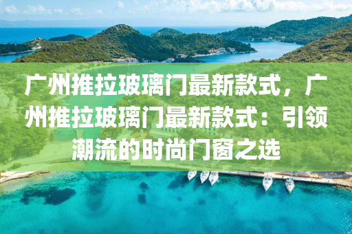 廣州推拉玻璃門最新款式，廣州推拉玻璃門最新款式：引領(lǐng)潮流的時(shí)尚門窗之選