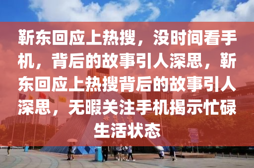 靳東回應(yīng)上熱搜，沒(méi)時(shí)間看手機(jī)，背后的故事引人深思，靳東回應(yīng)上熱搜背后的故事引人深思，無(wú)暇關(guān)注手機(jī)揭示忙碌生活狀態(tài)