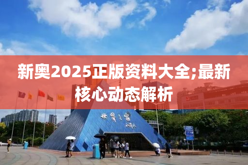 新奧2025正版資料大全;最新核心動(dòng)態(tài)解析