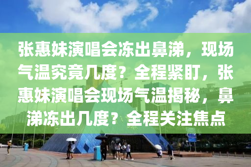 張惠妹演唱會凍出鼻涕，現場氣溫究竟幾度？全程緊盯，張惠妹演唱會現場氣溫揭秘，鼻涕凍出幾度？全程關注焦點