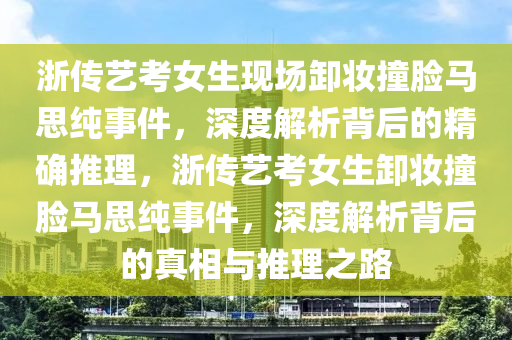 浙傳藝考女生現(xiàn)場卸妝撞臉馬思純事件，深度解析背后的精確推理，浙傳藝考女生卸妝撞臉馬思純事件，深度解析背后的真相與推理之路