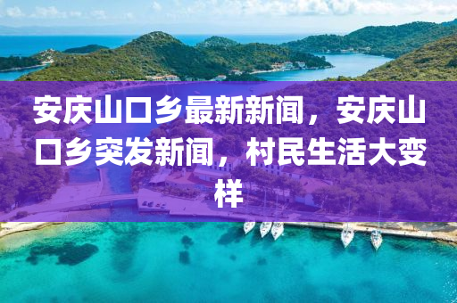 安慶山口鄉(xiāng)最新新聞，安慶山口鄉(xiāng)突發(fā)新聞，村民生活大變樣