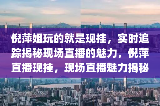 倪萍姐玩的就是現(xiàn)掛，實時追蹤揭秘現(xiàn)場直播的魅力，倪萍直播現(xiàn)掛，現(xiàn)場直播魅力揭秘