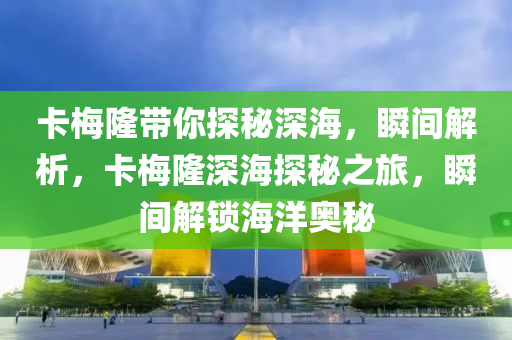 卡梅隆帶你探秘深海，瞬間解析，卡梅隆深海探秘之旅，瞬間解鎖海洋奧秘