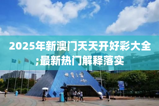 2025年新澳門天天開好彩大全;最新熱門解釋落實(shí)