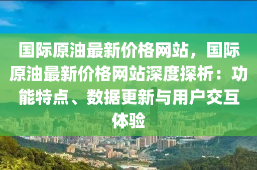 國際原油最新價(jià)格網(wǎng)站，國際原油最新價(jià)格網(wǎng)站深度探析：功能特點(diǎn)、數(shù)據(jù)更新與用戶交互體驗(yàn)