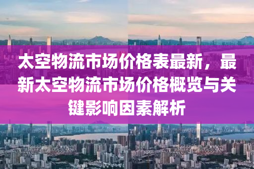 太空物流市場價格表最新，最新太空物流市場價格概覽與關鍵影響因素解析