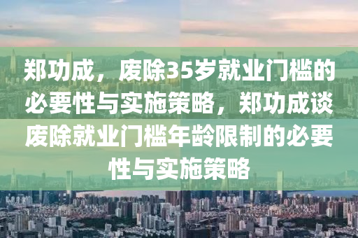 鄭功成，廢除35歲就業(yè)門檻的必要性與實(shí)施策略，鄭功成談廢除就業(yè)門檻年齡限制的必要性與實(shí)施策略