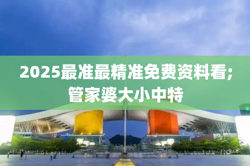 2025最準(zhǔn)最精準(zhǔn)免費(fèi)資料看;管家婆大小中特