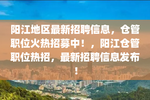 陽江地區(qū)最新招聘信息，倉管職位火熱招募中！，陽江倉管職位熱招，最新招聘信息發(fā)布！