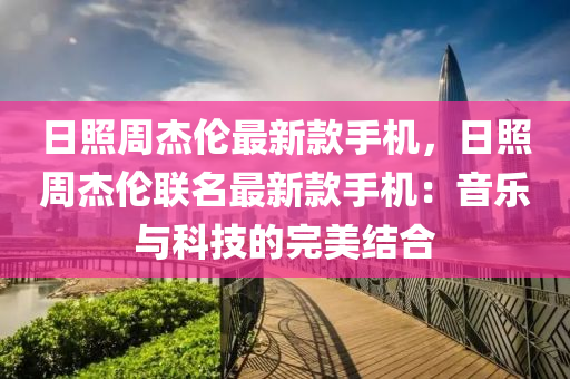 日照周杰倫最新款手機(jī)，日照周杰倫聯(lián)名最新款手機(jī)：音樂與科技的完美結(jié)合