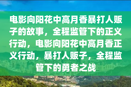 電影向陽花中高月香暴打人販子的故事，全程監(jiān)管下的正義行動，電影向陽花中高月香正義行動，暴打人販子，全程監(jiān)管下的勇者之戰(zhàn)