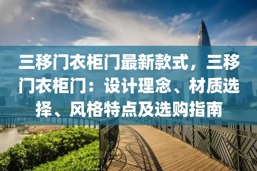 三移門衣柜門最新款式，三移門衣柜門：設(shè)計理念、材質(zhì)選擇、風(fēng)格特點及選購指南