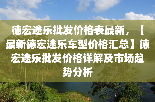 德宏途樂批發(fā)價格表最新，【最新德宏途樂車型價格匯總】德宏途樂批發(fā)價格詳解及市場趨勢分析