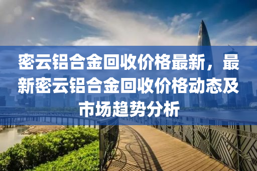 密云鋁合金回收價(jià)格最新，最新密云鋁合金回收價(jià)格動(dòng)態(tài)及市場趨勢分析