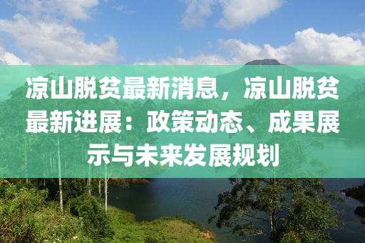 涼山脫貧最新消息，涼山脫貧最新進(jìn)展：政策動(dòng)態(tài)、成果展示與未來發(fā)展規(guī)劃