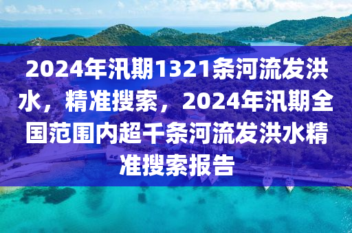 2024年汛期1321條河流發(fā)洪水，精準(zhǔn)搜索，2024年汛期全國范圍內(nèi)超千條河流發(fā)洪水精準(zhǔn)搜索報告