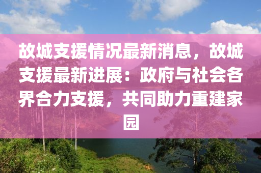 故城支援情況最新消息，故城支援最新進展：政府與社會各界合力支援，共同助力重建家園