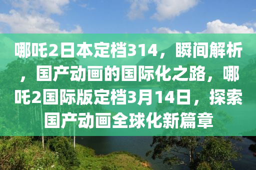 哪吒2日本定檔314，瞬間解析，國產(chǎn)動畫的國際化之路，哪吒2國際版定檔3月14日，探索國產(chǎn)動畫全球化新篇章