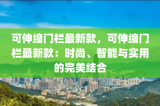 可伸縮門欄最新款，可伸縮門欄最新款：時尚、智能與實用的完美結(jié)合