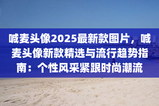 喊麥頭像2025最新款圖片，喊麥頭像新款精選與流行趨勢指南：個性風(fēng)采緊跟時尚潮流