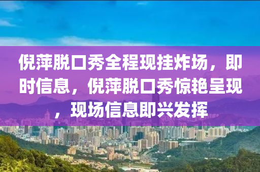 倪萍脫口秀全程現(xiàn)掛炸場(chǎng)，即時(shí)信息，倪萍脫口秀驚艷呈現(xiàn)，現(xiàn)場(chǎng)信息即興發(fā)揮