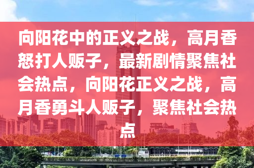 向陽(yáng)花中的正義之戰(zhàn)，高月香怒打人販子，最新劇情聚焦社會(huì)熱點(diǎn)，向陽(yáng)花正義之戰(zhàn)，高月香勇斗人販子，聚焦社會(huì)熱點(diǎn)