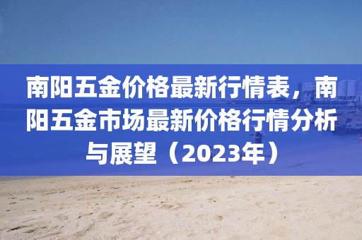 南陽五金價格最新行情表，南陽五金市場最新價格行情分析與展望（2023年）