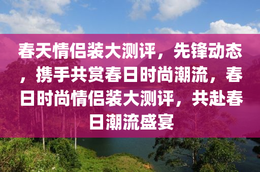 春天情侶裝大測評，先鋒動態(tài)，攜手共賞春日時尚潮流，春日時尚情侶裝大測評，共赴春日潮流盛宴