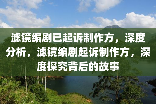 濾鏡編劇已起訴制作方，深度分析，濾鏡編劇起訴制作方，深度探究背后的故事