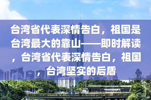 臺(tái)灣省代表深情告白，祖國(guó)是臺(tái)灣最大的靠山——即時(shí)解讀，臺(tái)灣省代表深情告白，祖國(guó)，臺(tái)灣堅(jiān)實(shí)的后盾