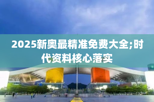 2025新奧最精準免費大全;時代資料核心落實