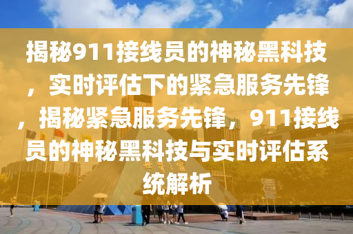 揭秘911接線(xiàn)員的神秘黑科技，實(shí)時(shí)評(píng)估下的緊急服務(wù)先鋒，揭秘緊急服務(wù)先鋒，911接線(xiàn)員的神秘黑科技與實(shí)時(shí)評(píng)估系統(tǒng)解析