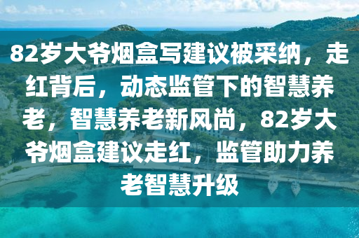 82歲大爺煙盒寫建議被采納，走紅背后，動態(tài)監(jiān)管下的智慧養(yǎng)老，智慧養(yǎng)老新風(fēng)尚，82歲大爺煙盒建議走紅，監(jiān)管助力養(yǎng)老智慧升級